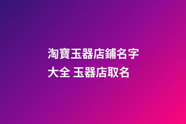 淘寶玉器店鋪名字大全 玉器店取名-第1張-店鋪起名-玄機派
